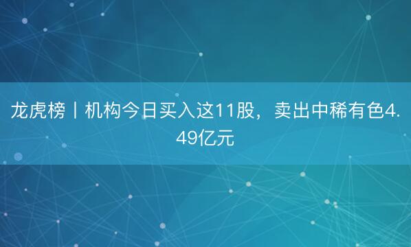 龙虎榜丨机构今日买入这11股，卖出中稀有色4.49亿元