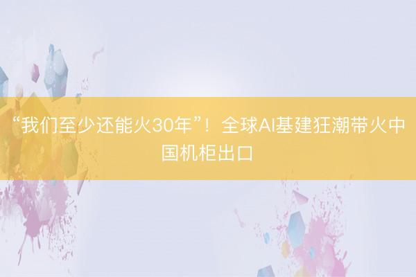 “我们至少还能火30年”！全球AI基建狂潮带火中国机柜出口 