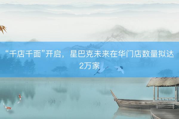 “千店千面”开启,星巴克未来在华门店数量拟达2万家