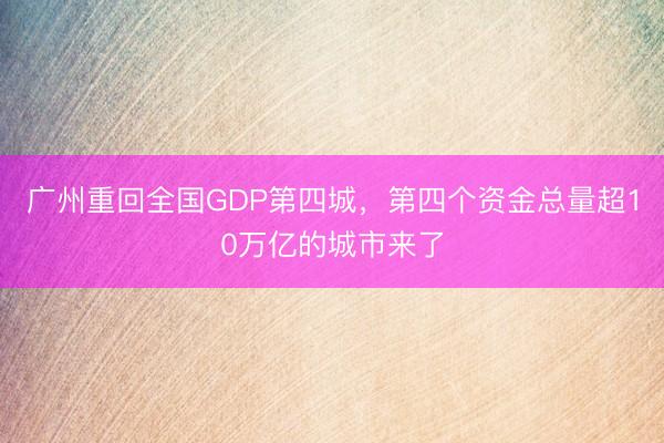 广州重回全国GDP第四城，第四个资金总量超10万亿的城市来了