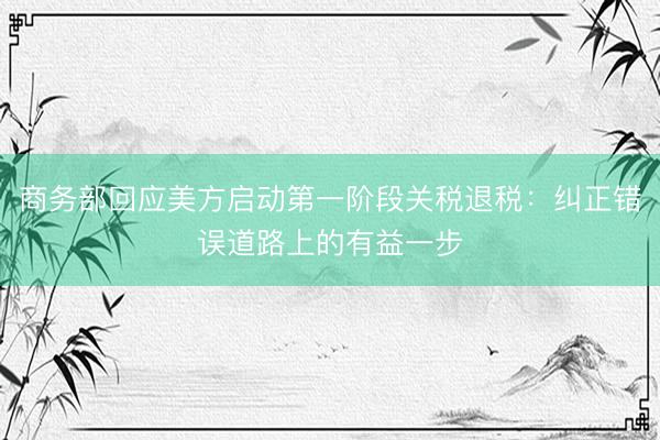 商务部回应美方启动第一阶段关税退税:纠正错误道路上的有益一步