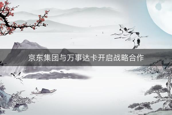 京东集团与万事达卡开启战略合作