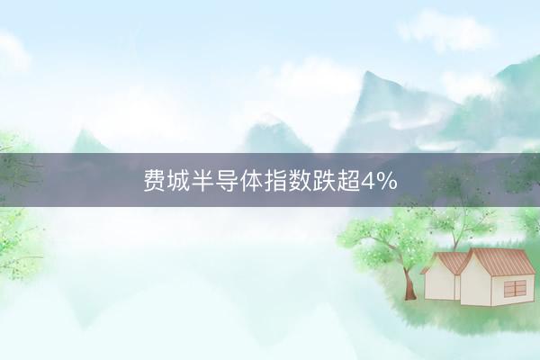 费城半导体指数跌超4%