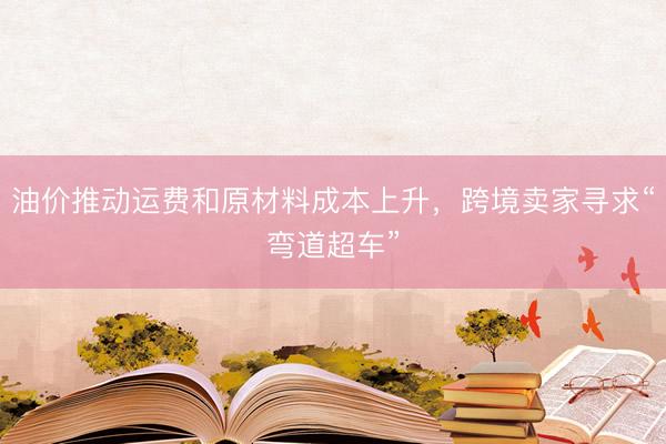 油价推动运费和原材料成本上升,跨境卖家寻求“弯道超车”