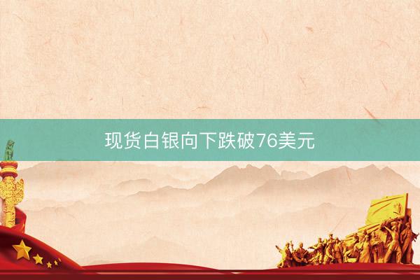 现货白银向下跌破76美元