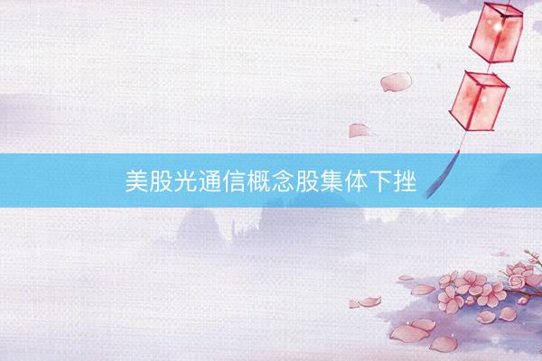 美股光通信概念股集体下挫