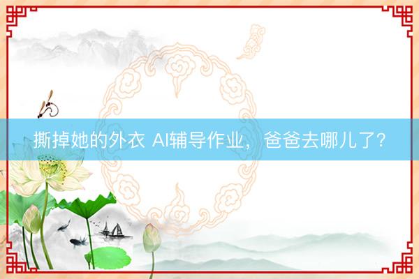 撕掉她的外衣 AI辅导作业，爸爸去哪儿了？