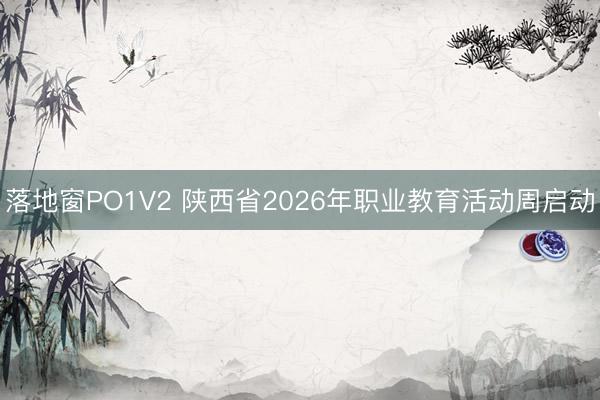 落地窗PO1V2 陕西省2026年职业教育活动周启动