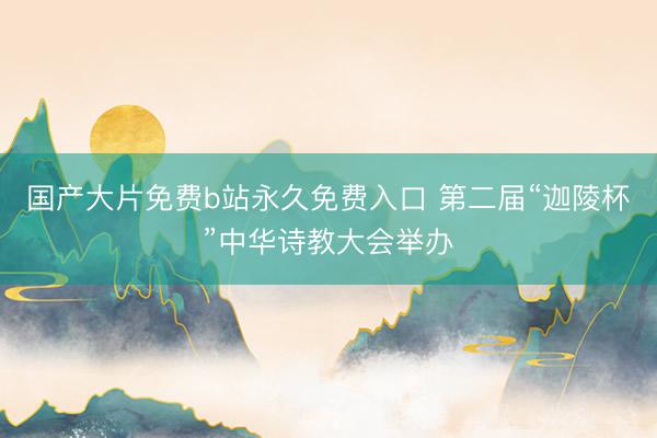 国产大片免费b站永久免费入口 第二届“迦陵杯”中华诗教大会举办