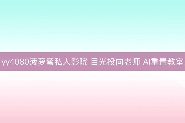 yy4080菠萝蜜私人影院 目光投向老师 AI重置教室
