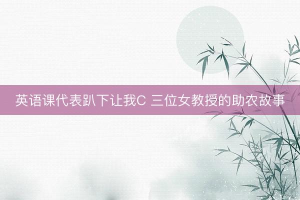 英语课代表趴下让我C 三位女教授的助农故事