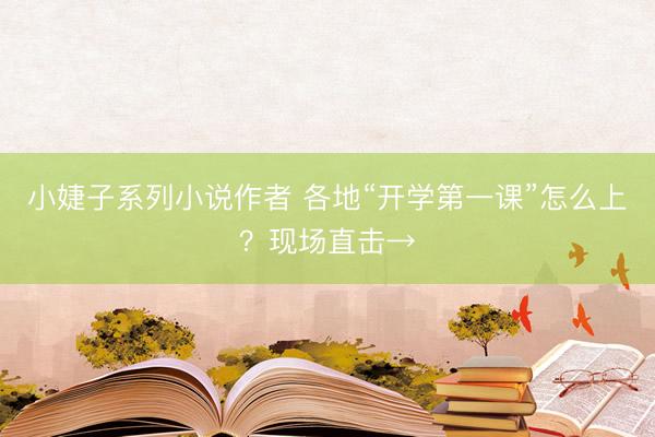 小婕子系列小说作者 各地“开学第一课”怎么上？现场直击→