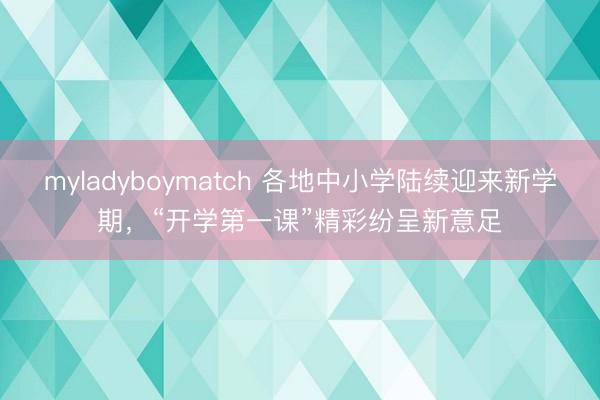 myladyboymatch 各地中小学陆续迎来新学期，“开学第一课”精彩纷呈新意足