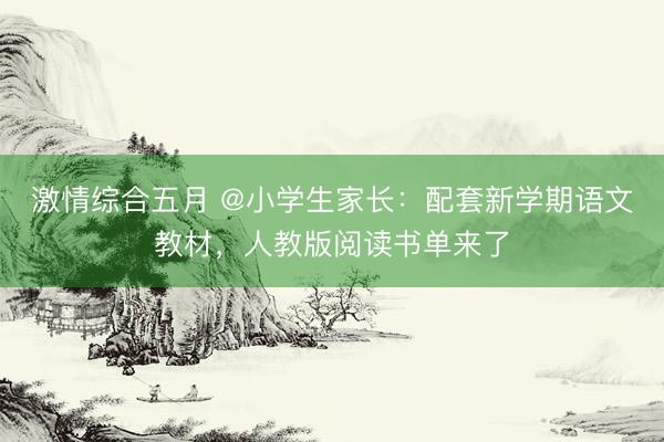 激情综合五月 @小学生家长:配套新学期语文教材,人教版阅读书单来了