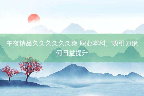 午夜精品久久久久久久爽 职业本科，吸引力缘何日益提升