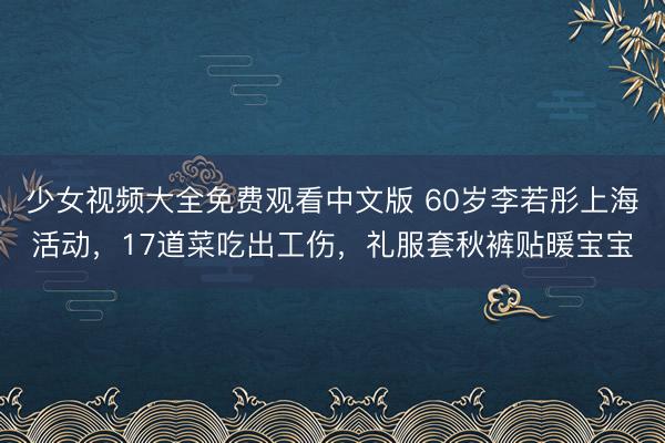 少女视频大全免费观看中文版 60岁李若彤上海活动，17道菜吃出工伤，礼服套秋裤贴暖宝宝