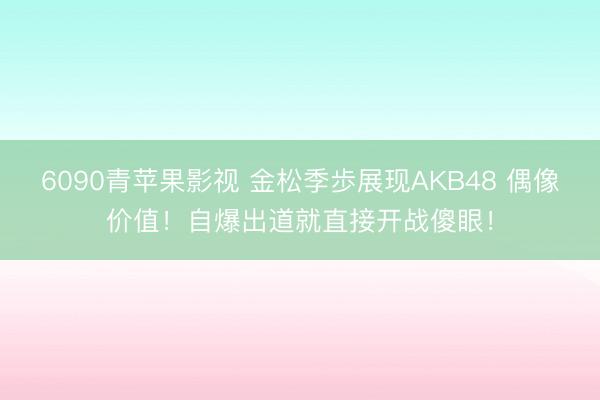 6090青苹果影视 金松季歩展现AKB48 偶像价值！自爆出道就直接开战傻眼！