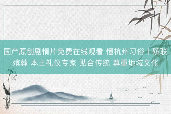 国产原创剧情片免费在线观看 懂杭州习俗｜殡联殡葬 本土礼仪专家 贴合传统 尊重地域文化