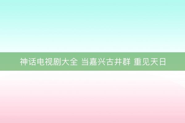 神话电视剧大全 当嘉兴古井群 重见天日