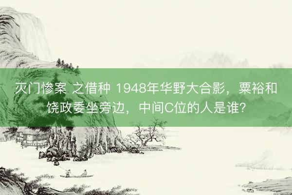 灭门惨案 之借种 1948年华野大合影，粟裕和饶政委坐旁边，中间C位的人是谁？