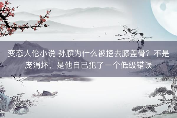 变态人伦小说 孙膑为什么被挖去膝盖骨？不是庞涓坏，是他自己犯了一个低级错误