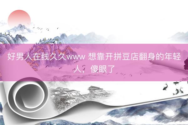 好男人在线久久www 想靠开拼豆店翻身的年轻人,傻眼了