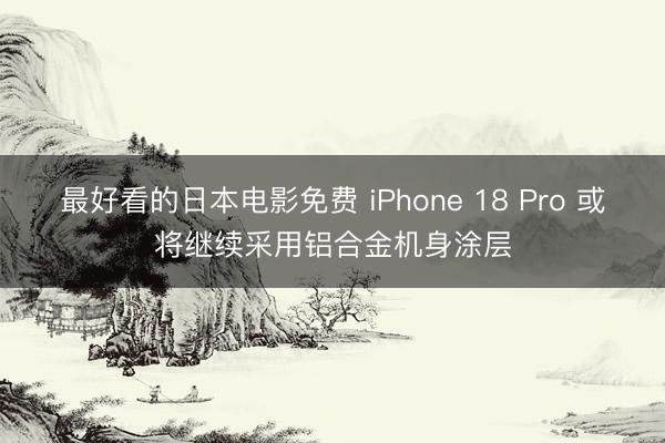 最好看的日本电影免费 iPhone 18 Pro 或将继续采用铝合金机身涂层