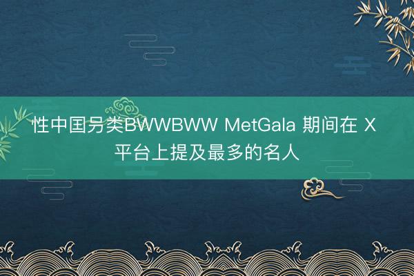 性中囯叧类BWWBWW MetGala 期间在 X 平台上提及最多的名人