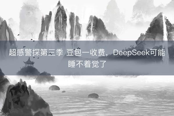 超感警探第三季 豆包一收费，DeepSeek可能睡不着觉了