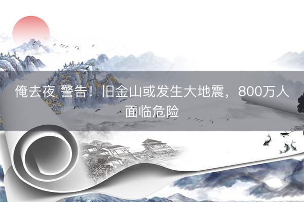 俺去夜 警告！旧金山或发生大地震，800万人面临危险