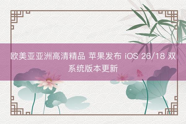 欧美亚亚洲高清精品 苹果发布 iOS 26/18 双系统版本更新