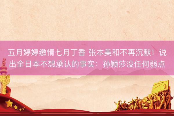 五月婷婷缴情七月丁香 张本美和不再沉默!说出全日本不想承认的事实:孙颖莎没任何弱点