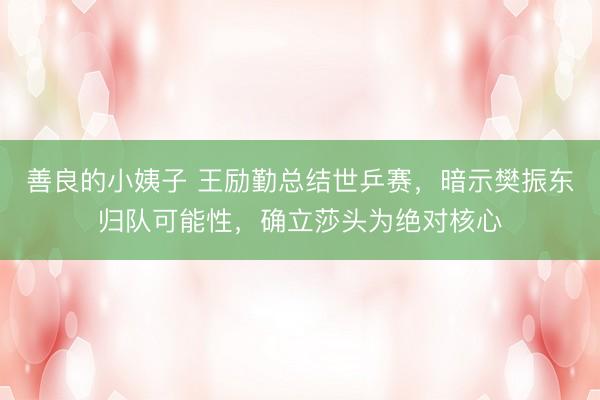 善良的小姨子 王励勤总结世乒赛，暗示樊振东归队可能性，确立莎头为绝对核心