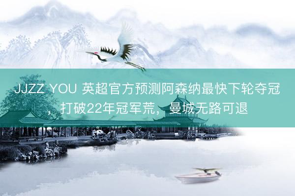 JJZZ YOU 英超官方预测阿森纳最快下轮夺冠，打破22年冠军荒，曼城无路可退