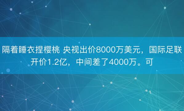 隔着睡衣捏樱桃 央视出价8000万美元,国际足联开价1.2亿,中间差了4000万。可