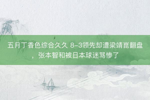 五月丁香色综合久久 8-3领先却遭梁靖崑翻盘,张本智和被日本球迷骂惨了