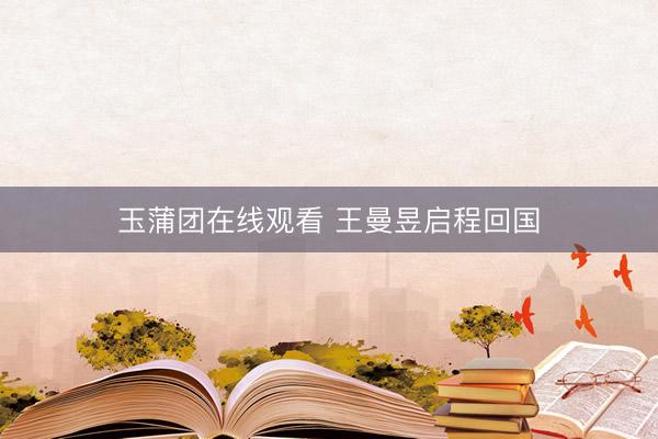 玉蒲团在线观看 王曼昱启程回国