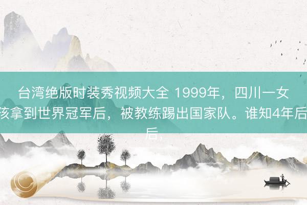 台湾绝版时装秀视频大全 1999年，四川一女孩拿到世界冠军后，被教练踢出国家队。谁知4年后，