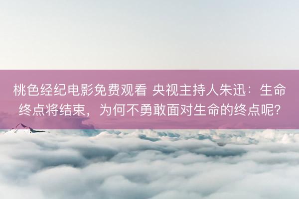桃色经纪电影免费观看 央视主持人朱迅：生命终点将结束，为何不勇敢面对生命的终点呢？