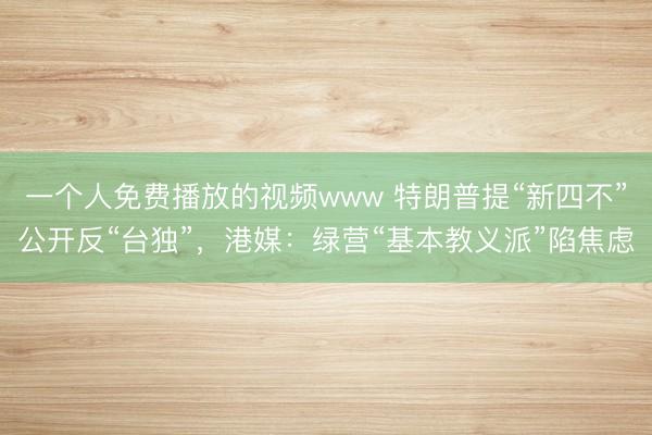 一个人免费播放的视频www 特朗普提“新四不”公开反“台独”，港媒：绿营“基本教义派”陷焦虑