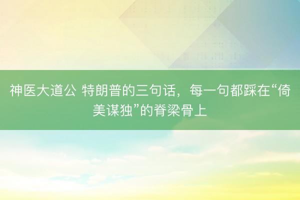 神医大道公 特朗普的三句话，每一句都踩在“倚美谋独”的脊梁骨上