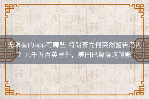 无限看的app有哪些 特朗普为何突然警告岛内？九千五百英里外，美国已算清这笔账