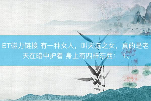 BT磁力链接 有一种女人，叫天选之女，真的是老天在暗中护着 身上有四样东西： 1、