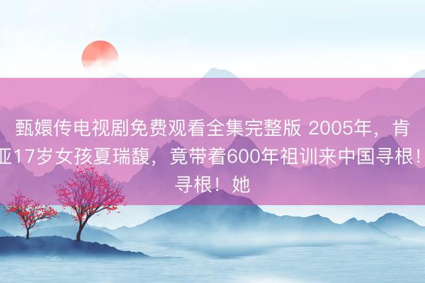 甄嬛传电视剧免费观看全集完整版 2005年,肯尼亚17岁女孩夏瑞馥,竟带着600年祖训来中国寻根!她