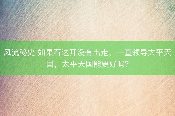 风流秘史 如果石达开没有出走，一直领导太平天国，太平天国能更好吗？