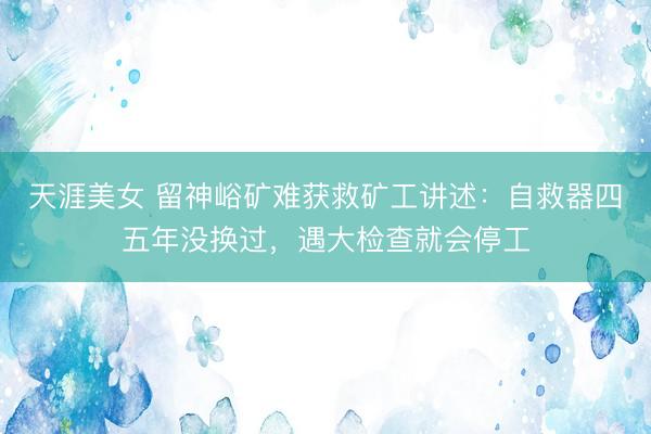 天涯美女 留神峪矿难获救矿工讲述：自救器四五年没换过，遇大检查就会停工