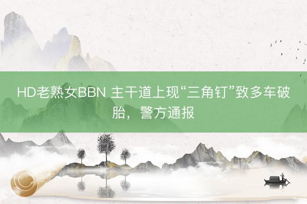 HD老熟女BBN 主干道上现“三角钉”致多车破胎,警方通报