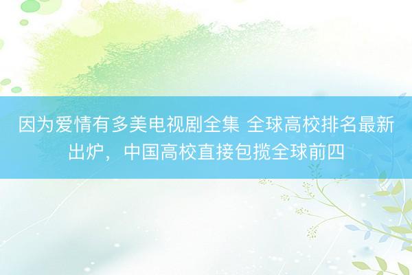 因为爱情有多美电视剧全集 全球高校排名最新出炉，中国高校直接包揽全球前四