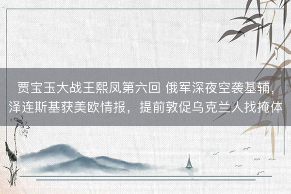 贾宝玉大战王熙凤第六回 俄军深夜空袭基辅，泽连斯基获美欧情报，提前敦促乌克兰人找掩体