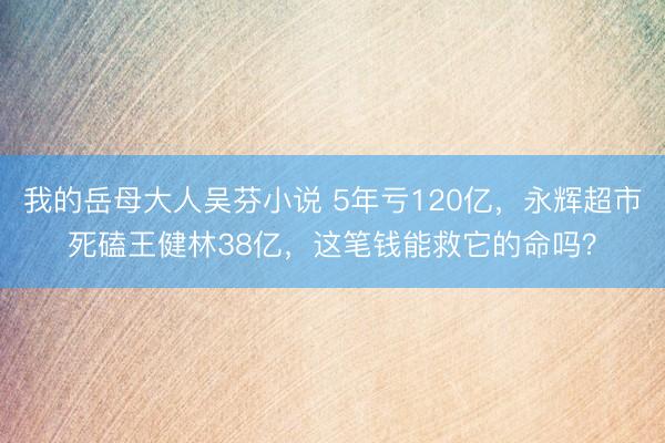 我的岳母大人吴芬小说 5年亏120亿,永辉超市死磕王健林38亿,这笔钱能救它的命吗?